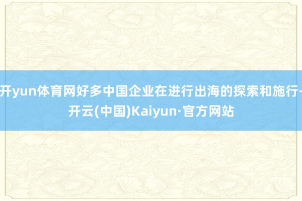 开yun体育网好多中国企业在进行出海的探索和施行-开云(中国)Kaiyun·官方网站