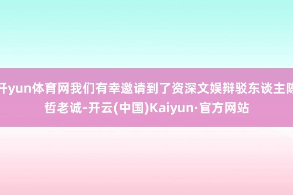 开yun体育网我们有幸邀请到了资深文娱辩驳东谈主陈哲老诚-开云(中国)Kaiyun·官方网站
