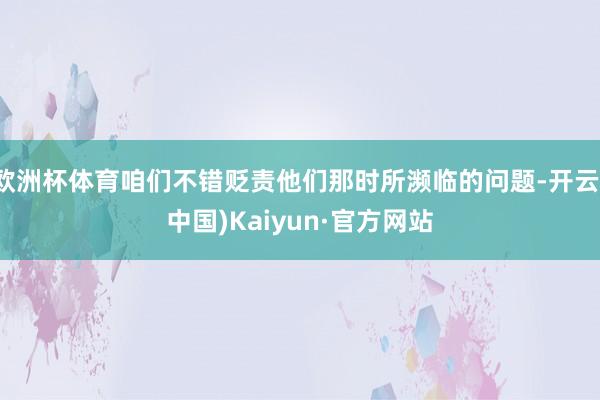 欧洲杯体育咱们不错贬责他们那时所濒临的问题-开云(中国)Kaiyun·官方网站