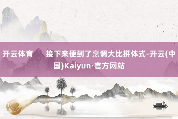 开云体育      接下来便到了烹调大比拼体式-开云(中国)Kaiyun·官方网站