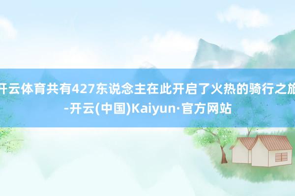 开云体育共有427东说念主在此开启了火热的骑行之旅-开云(中国)Kaiyun·官方网站