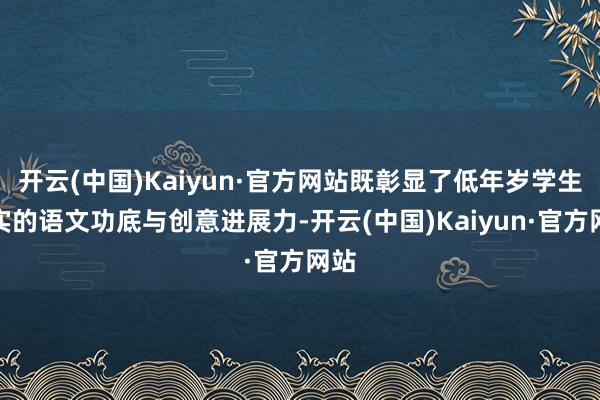 开云(中国)Kaiyun·官方网站既彰显了低年岁学生塌实的语文功底与创意进展力-开云(中国)Kaiyun·官方网站