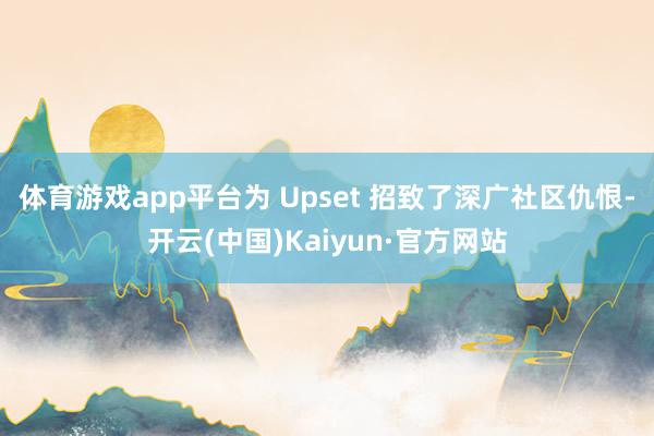 体育游戏app平台为 Upset 招致了深广社区仇恨-开云(
