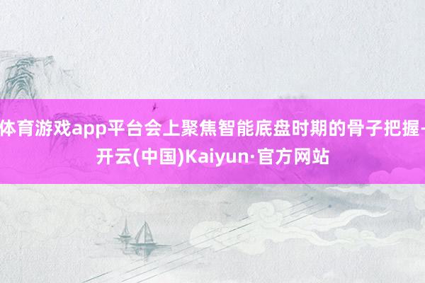 体育游戏app平台会上聚焦智能底盘时期的骨子把握-开云(中国)Kaiyun·官方网站