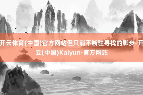 开云体育(中国)官方网站但只消不断驻寻找的脚步-开云(中国)Kaiyun·官方网站