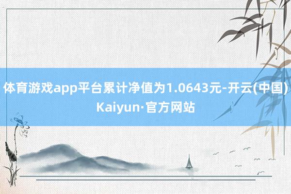 体育游戏app平台累计净值为1.0643元-开云(中国)Kaiyun·官方网站