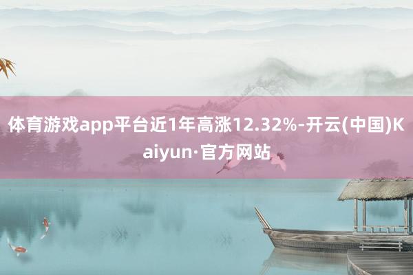 体育游戏app平台近1年高涨12.32%-开云(中国)Kaiyun·官方网站
