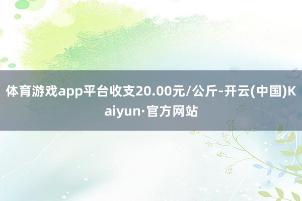 体育游戏app平台收支20.00元/公斤-开云(中国)Kaiyun·官方网站