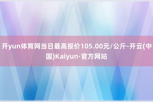开yun体育网当日最高报价105.00元/公斤-开云(中国)Kaiyun·官方网站
