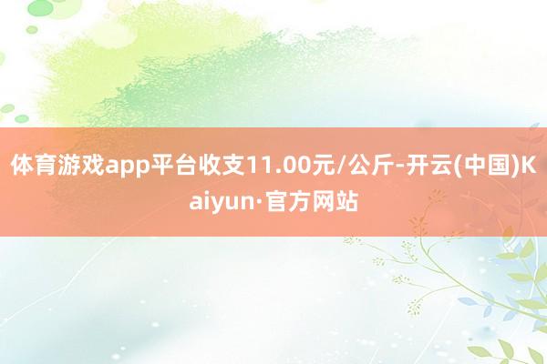 体育游戏app平台收支11.00元/公斤-开云(中国)Kaiyun·官方网站