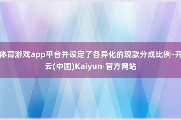体育游戏app平台并设定了各异化的现款分成比例-开云(中国)Kaiyun·官方网站