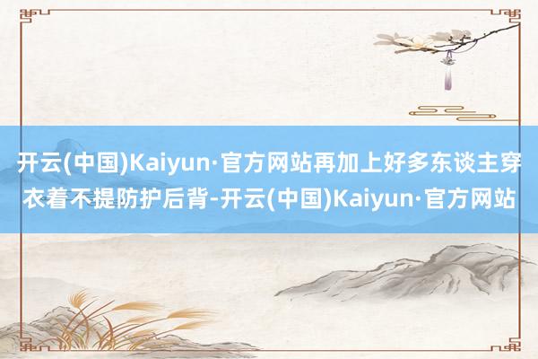 开云(中国)Kaiyun·官方网站再加上好多东谈主穿衣着不提防护后背-开云(中国)Kaiyun·官方网站