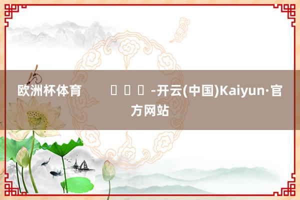 欧洲杯体育        			-开云(中国)Kaiyun·官方网站