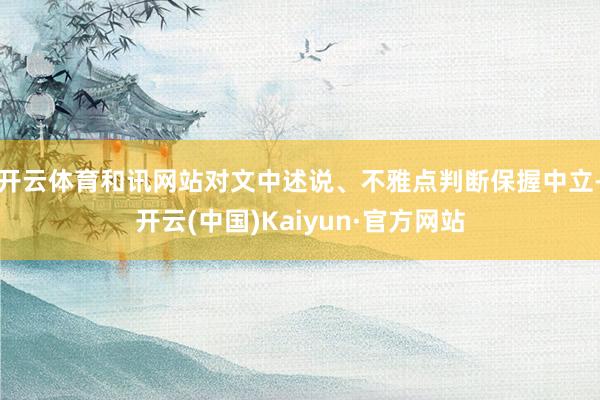 开云体育和讯网站对文中述说、不雅点判断保握中立-开云(中国)Kaiyun·官方网站