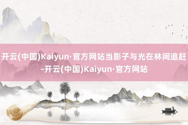 开云(中国)Kaiyun·官方网站当影子与光在林间追赶-开云(中国)Kaiyun·官方网站