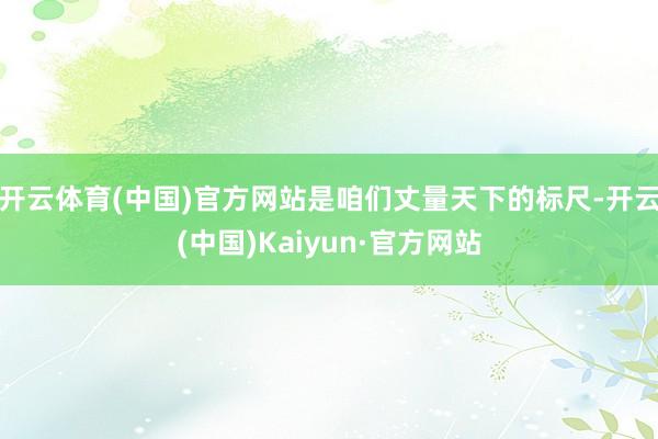 开云体育(中国)官方网站是咱们丈量天下的标尺-开云(中国)Kaiyun·官方网站