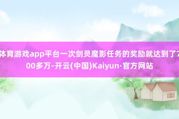 体育游戏app平台一次剑灵魔影任务的奖励就达到了700多万-开云(中国)Kaiyun·官方网站