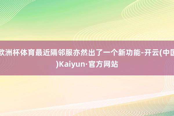 欧洲杯体育最近隔邻服亦然出了一个新功能-开云(中国)Kaiyun·官方网站