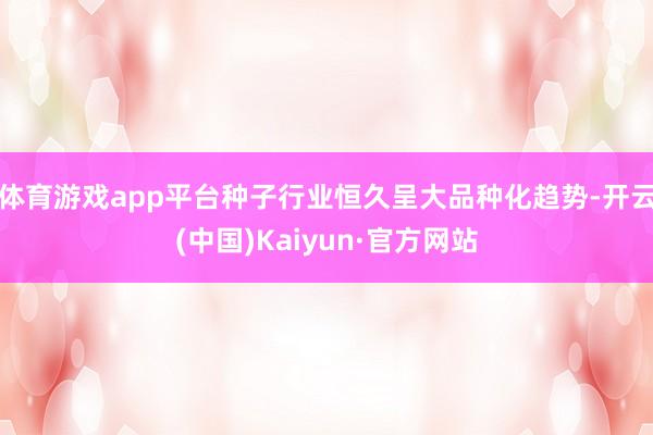 体育游戏app平台种子行业恒久呈大品种化趋势-开云(中国)Kaiyun·官方网站