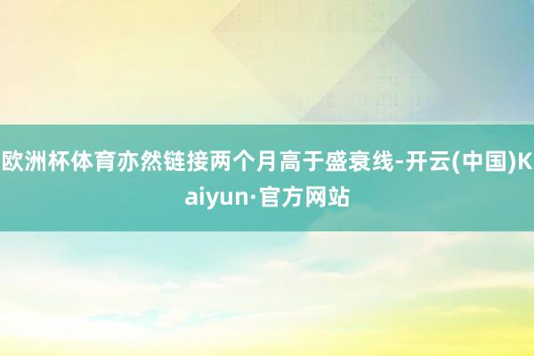 欧洲杯体育亦然链接两个月高于盛衰线-开云(中国)Kaiyun·官方网站