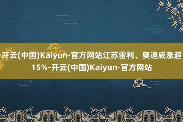 开云(中国)Kaiyun·官方网站江苏雷利、奥迪威涨超15%-开云(中国)Kaiyun·官方网站