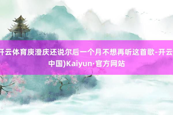 开云体育庾澄庆还说尔后一个月不想再听这首歌-开云(中国)Kaiyun·官方网站