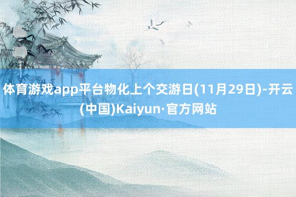 体育游戏app平台物化上个交游日(11月29日)-开云(中国)Kaiyun·官方网站