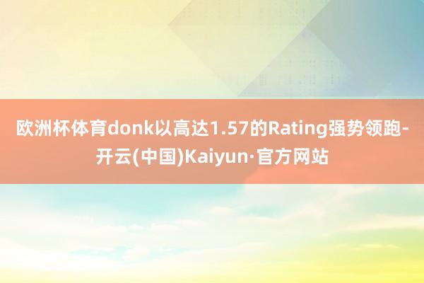 欧洲杯体育donk以高达1.57的Rating强势领跑-开云(中国)Kaiyun·官方网站