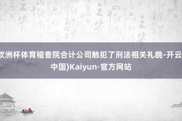 欧洲杯体育稽查院合计公司触犯了刑法相关礼貌-开云(中国)Kaiyun·官方网站