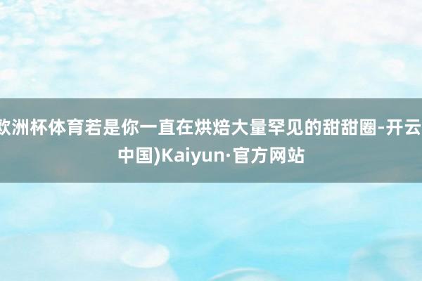 欧洲杯体育若是你一直在烘焙大量罕见的甜甜圈-开云(中国)Kaiyun·官方网站