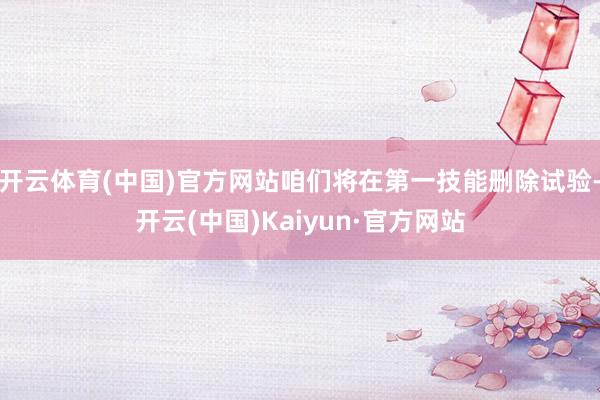 开云体育(中国)官方网站咱们将在第一技能删除试验-开云(中国)Kaiyun·官方网站