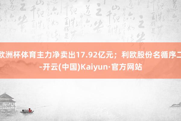 欧洲杯体育主力净卖出17.92亿元；利欧股份名循序二-开云(中国)Kaiyun·官方网站