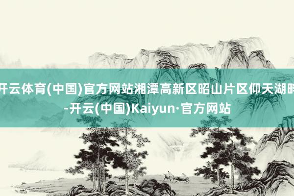 开云体育(中国)官方网站湘潭高新区昭山片区仰天湖畔-开云(中国)Kaiyun·官方网站