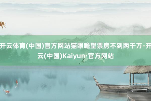 开云体育(中国)官方网站猫眼瞻望票房不到两千万-开云(中国)Kaiyun·官方网站