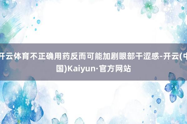 开云体育不正确用药反而可能加剧眼部干涩感-开云(中国)Kaiyun·官方网站
