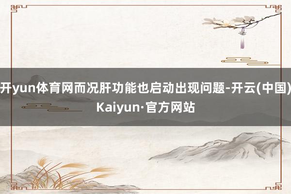 开yun体育网而况肝功能也启动出现问题-开云(中国)Kaiyun·官方网站