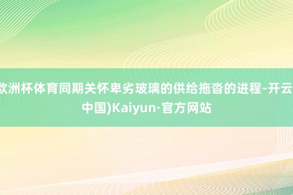 欧洲杯体育同期关怀卑劣玻璃的供给拖沓的进程-开云(中国)Kaiyun·官方网站