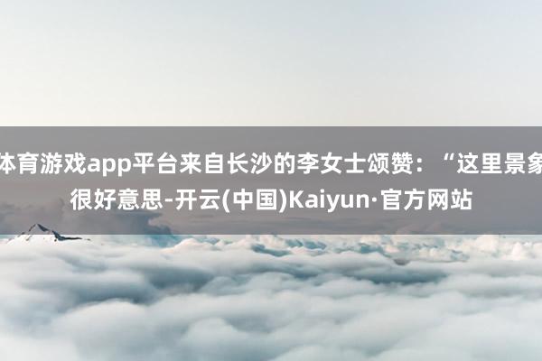 体育游戏app平台来自长沙的李女士颂赞：“这里景象很好意思-开云(中国)Kaiyun·官方网站