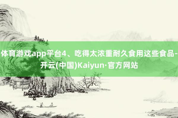 体育游戏app平台4、吃得太浓重耐久食用这些食品-开云(中国)Kaiyun·官方网站