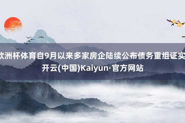 欧洲杯体育自9月以来多家房企陆续公布债务重组证实-开云(中国