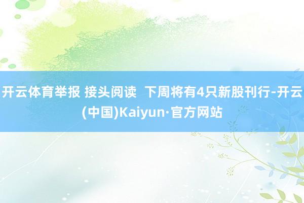 开云体育举报 接头阅读  下周将有4只新股刊行-开云(中国)Kaiyun·官方网站