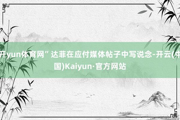 开yun体育网”达菲在应付媒体帖子中写说念-开云(中国)Kaiyun·官方网站