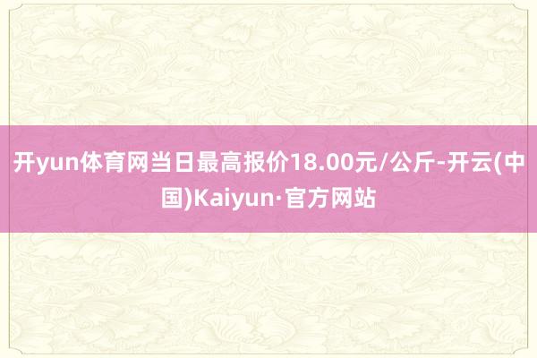 开yun体育网当日最高报价18.00元/公斤-开云(中国)Kaiyun·官方网站