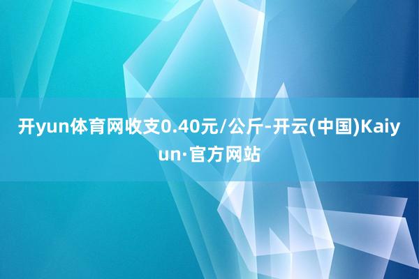 开yun体育网收支0.40元/公斤-开云(中国)Kaiyun·官方网站
