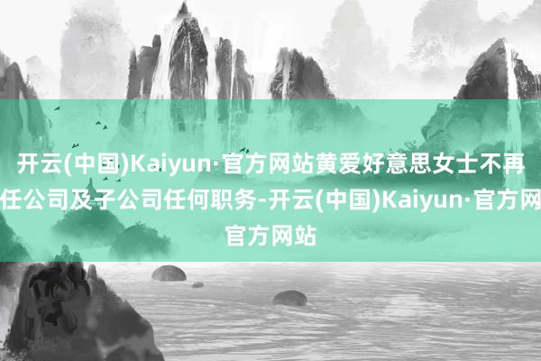 开云(中国)Kaiyun·官方网站黄爱好意思女士不再担任公司及子公司任何职务-开云(中国)Kaiyun·官方网站