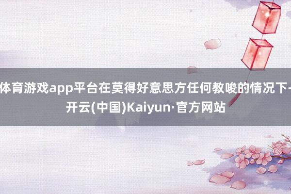 体育游戏app平台在莫得好意思方任何教唆的情况下-开云(中国