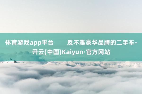 体育游戏app平台        反不雅豪华品牌的二手车-开云(中国)Kaiyun·官方网站