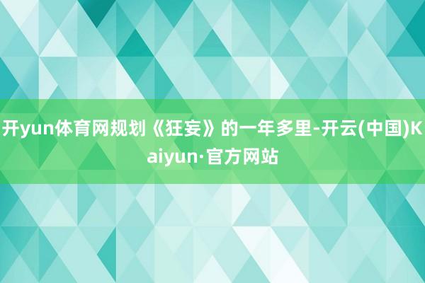 开yun体育网规划《狂妄》的一年多里-开云(中国)Kaiyun·官方网站