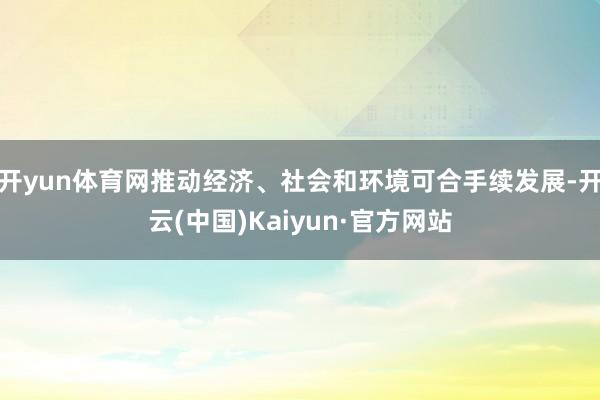 开yun体育网推动经济、社会和环境可合手续发展-开云(中国)Kaiyun·官方网站