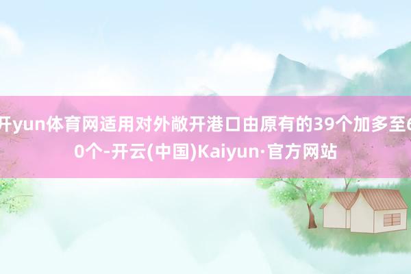 开yun体育网适用对外敞开港口由原有的39个加多至60个-开云(中国)Kaiyun·官方网站